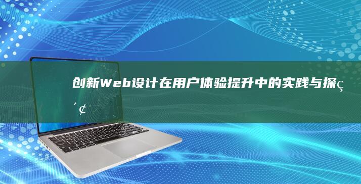 创新Web设计在用户体验提升中的实践与探索