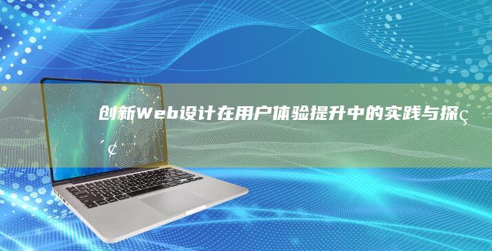 创新Web设计在用户体验提升中的实践与探索